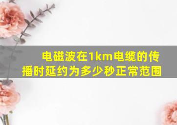 电磁波在1km电缆的传播时延约为多少秒正常范围