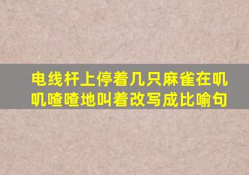 电线杆上停着几只麻雀在叽叽喳喳地叫着改写成比喻句