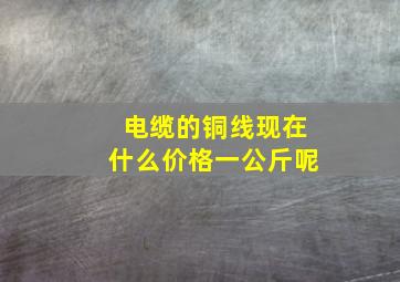 电缆的铜线现在什么价格一公斤呢