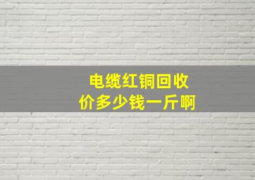 电缆红铜回收价多少钱一斤啊