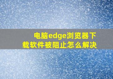 电脑edge浏览器下载软件被阻止怎么解决