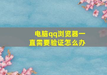 电脑qq浏览器一直需要验证怎么办