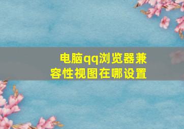 电脑qq浏览器兼容性视图在哪设置