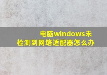 电脑windows未检测到网络适配器怎么办