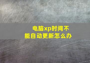 电脑xp时间不能自动更新怎么办