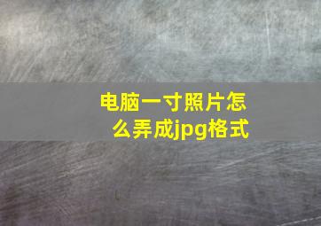 电脑一寸照片怎么弄成jpg格式