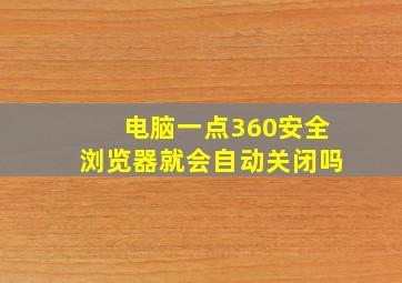 电脑一点360安全浏览器就会自动关闭吗