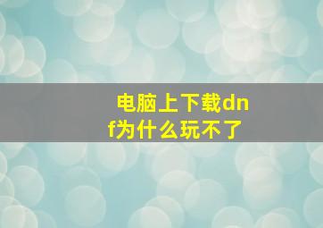 电脑上下载dnf为什么玩不了