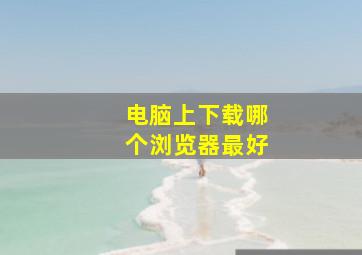 电脑上下载哪个浏览器最好