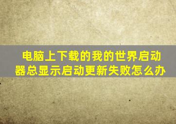 电脑上下载的我的世界启动器总显示启动更新失败怎么办