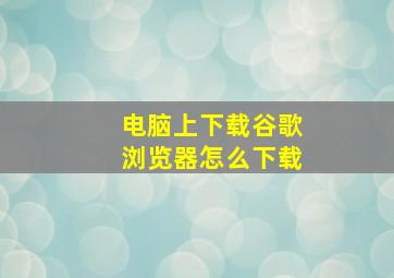 电脑上下载谷歌浏览器怎么下载