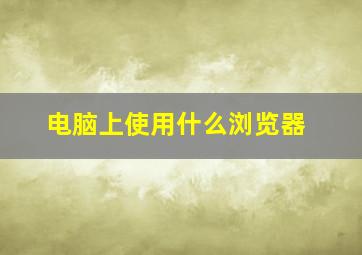 电脑上使用什么浏览器