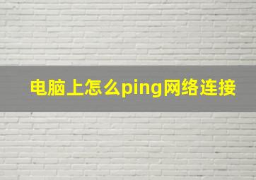 电脑上怎么ping网络连接