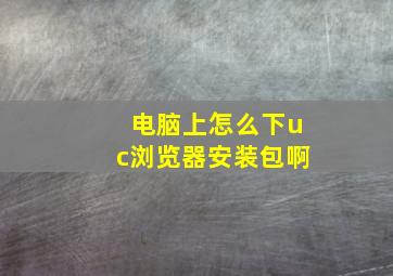 电脑上怎么下uc浏览器安装包啊