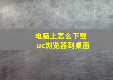 电脑上怎么下载uc浏览器到桌面