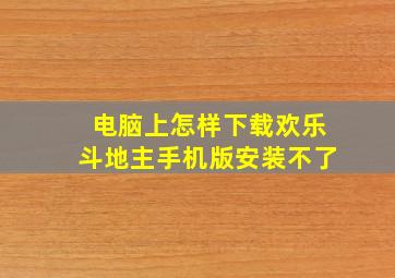 电脑上怎样下载欢乐斗地主手机版安装不了