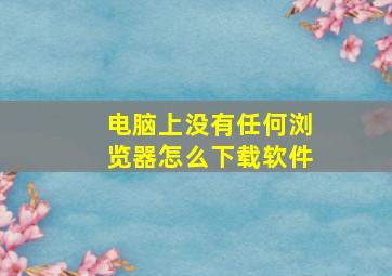 电脑上没有任何浏览器怎么下载软件