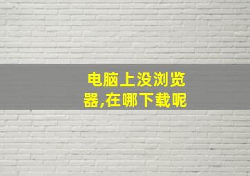 电脑上没浏览器,在哪下载呢