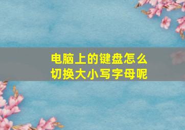 电脑上的键盘怎么切换大小写字母呢