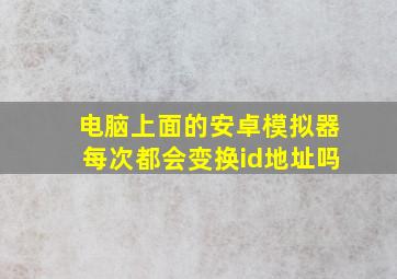 电脑上面的安卓模拟器每次都会变换id地址吗