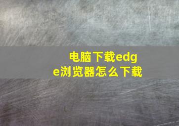 电脑下载edge浏览器怎么下载