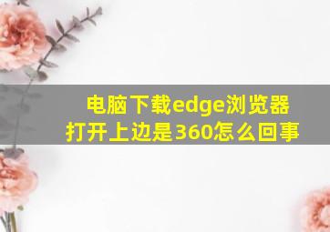 电脑下载edge浏览器打开上边是360怎么回事