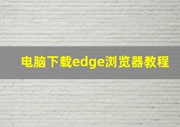 电脑下载edge浏览器教程