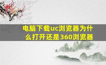 电脑下载uc浏览器为什么打开还是360浏览器