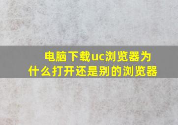 电脑下载uc浏览器为什么打开还是别的浏览器