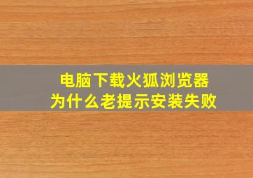 电脑下载火狐浏览器为什么老提示安装失败