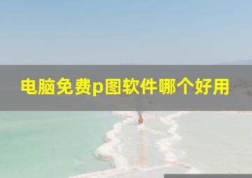 电脑免费p图软件哪个好用