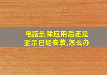 电脑删除应用后还是显示已经安装,怎么办