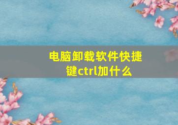 电脑卸载软件快捷键ctrl加什么