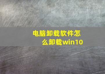 电脑卸载软件怎么卸载win10