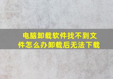 电脑卸载软件找不到文件怎么办卸载后无法下载