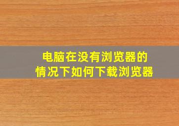 电脑在没有浏览器的情况下如何下载浏览器