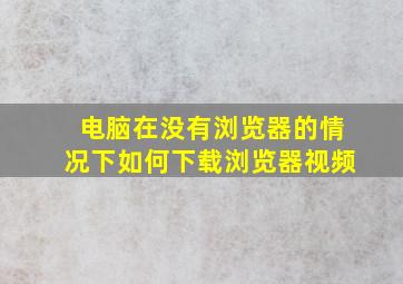 电脑在没有浏览器的情况下如何下载浏览器视频