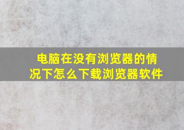 电脑在没有浏览器的情况下怎么下载浏览器软件