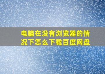 电脑在没有浏览器的情况下怎么下载百度网盘