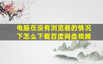 电脑在没有浏览器的情况下怎么下载百度网盘视频