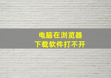 电脑在浏览器下载软件打不开