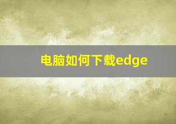 电脑如何下载edge