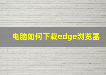 电脑如何下载edge浏览器