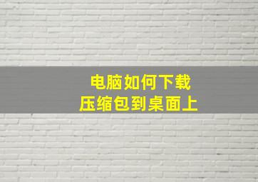 电脑如何下载压缩包到桌面上