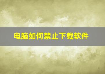 电脑如何禁止下载软件