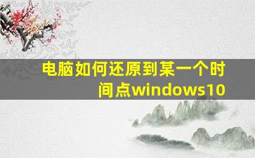 电脑如何还原到某一个时间点windows10