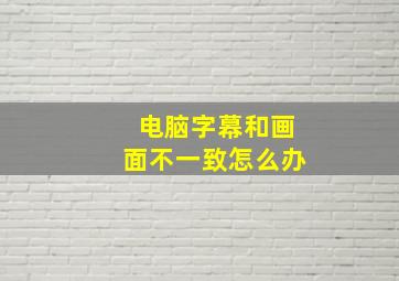 电脑字幕和画面不一致怎么办