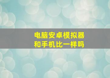 电脑安卓模拟器和手机比一样吗