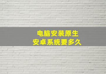 电脑安装原生安卓系统要多久