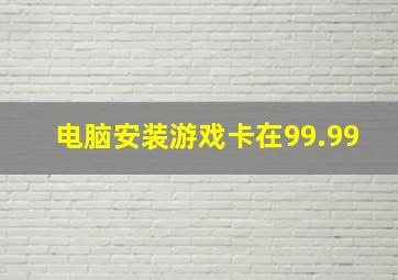 电脑安装游戏卡在99.99